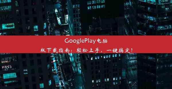 GooglePlay电脑版下载指南：轻松上手，一键搞定！