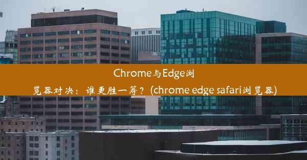 Chrome与Edge浏览器对决：谁更胜一筹？(chrome edge safari浏览器)