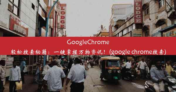 GoogleChrome轻松搜索秘籍：一键掌握万物资讯！(google chrome搜索)