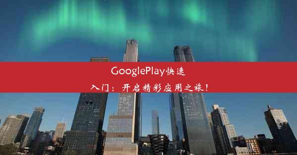 GooglePlay快速入门：开启精彩应用之旅！