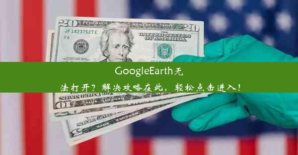 GoogleEarth无法打开？解决攻略在此，轻松点击进入！