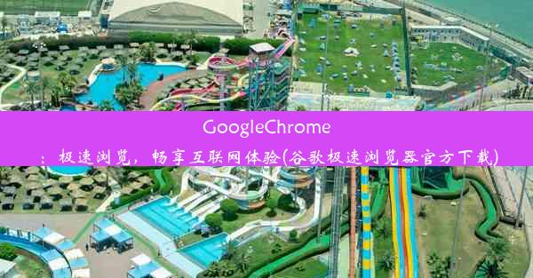 GoogleChrome：极速浏览，畅享互联网体验(谷歌极速浏览器官方下载)