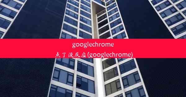 googlechrome点了没反应(googlechrome)