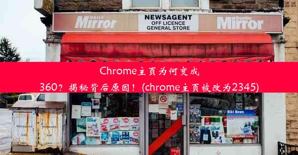 Chrome主页为何变成360？揭秘背后原因！(chrome主页被改为2345)