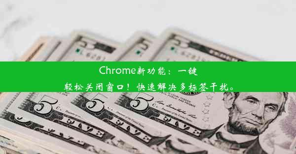 Chrome新功能：一键轻松关闭窗口！快速解决多标签干扰。