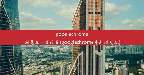 googlechrome浏览器主页设置(googlechrome手机浏览器)