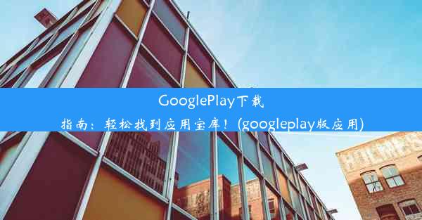 GooglePlay下载指南：轻松找到应用宝库！(googleplay版应用)