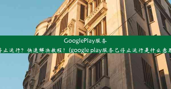 GooglePlay服务停止运行？快速解决教程！(google play服务己停止运行是什么意思)