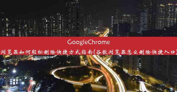 GoogleChrome浏览器如何轻松删除快捷方式指南(谷歌浏览器怎么删除快捷入口)