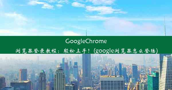 GoogleChrome浏览器登录教程：轻松上手！(google浏览器怎么登陆)