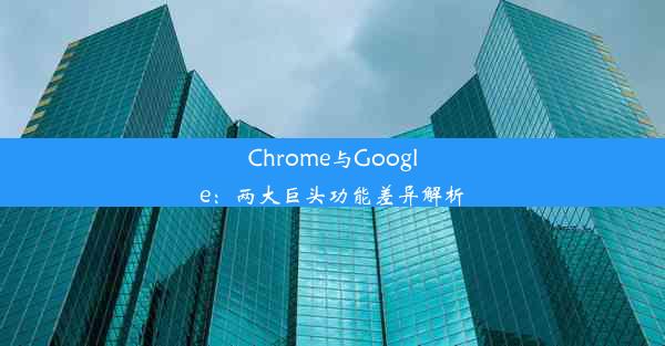 Chrome与Google：两大巨头功能差异解析