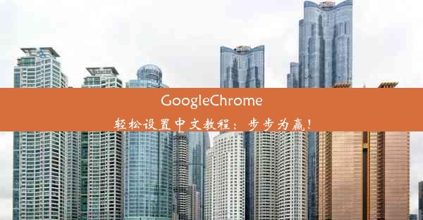 GoogleChrome轻松设置中文教程：步步为赢！