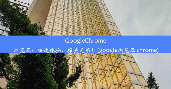 GoogleChrome浏览器：极速体验，探索无限！(google浏览器 chrome)