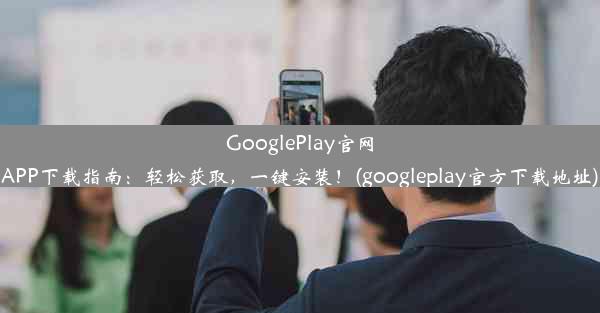 GooglePlay官网APP下载指南：轻松获取，一键安装！(googleplay官方下载地址)