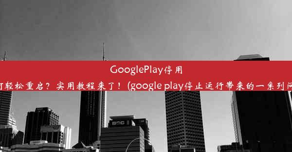 GooglePlay停用如何轻松重启？实用教程来了！(google play停止运行带来的一系列问题)