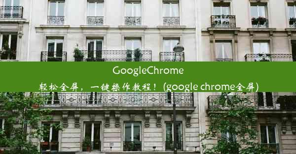 GoogleChrome轻松全屏，一键操作教程！(google chrome全屏)