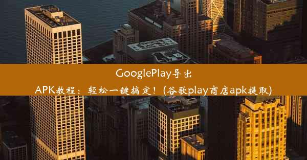 GooglePlay导出APK教程：轻松一键搞定！(谷歌play商店apk提取)