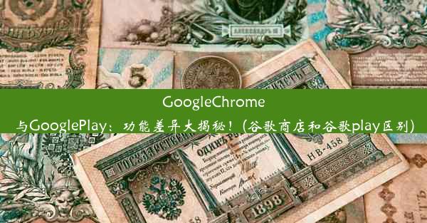 GoogleChrome与GooglePlay：功能差异大揭秘！(谷歌商店和谷歌play区别)