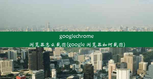 googlechrome浏览器怎么截图(google 浏览器如何截图)