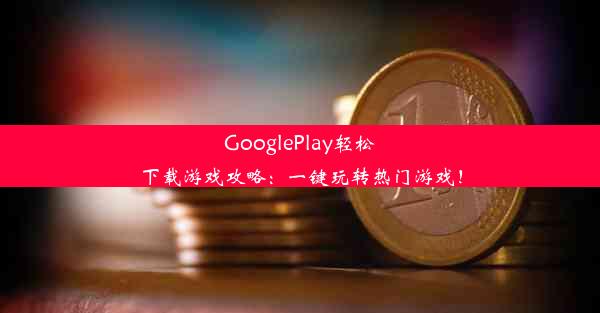 GooglePlay轻松下载游戏攻略：一键玩转热门游戏！