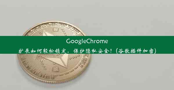 GoogleChrome扩展如何轻松锁定，保护隐私安全！(谷歌插件加密)