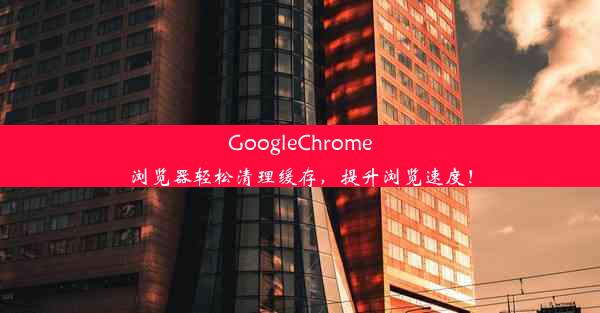 GoogleChrome浏览器轻松清理缓存，提升浏览速度！