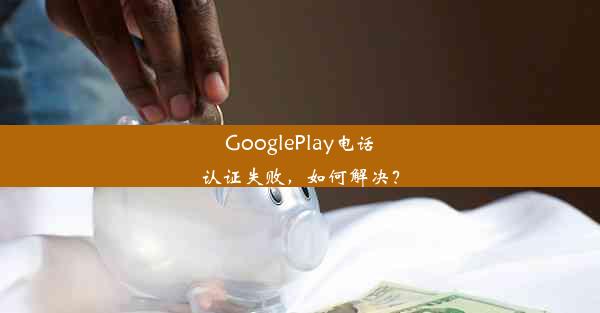 GooglePlay电话认证失败，如何解决？