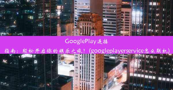 GooglePlay连接指南：轻松开启你的娱乐之旅！(googleplayerservice怎么联机)