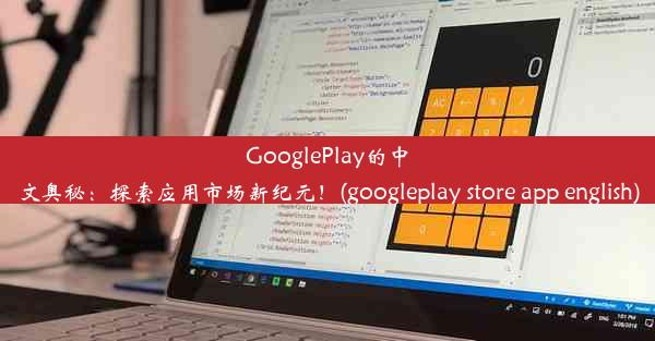 GooglePlay的中文奥秘：探索应用市场新纪元！(googleplay store app english)