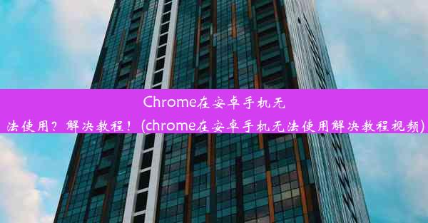 Chrome在安卓手机无法使用？解决教程！(chrome在安卓手机无法使用解决教程视频)