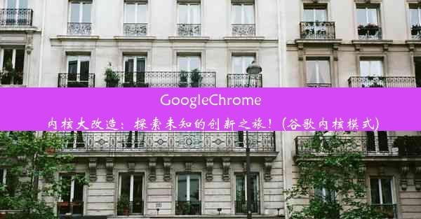 GoogleChrome内核大改造：探索未知的创新之旅！(谷歌内核模式)