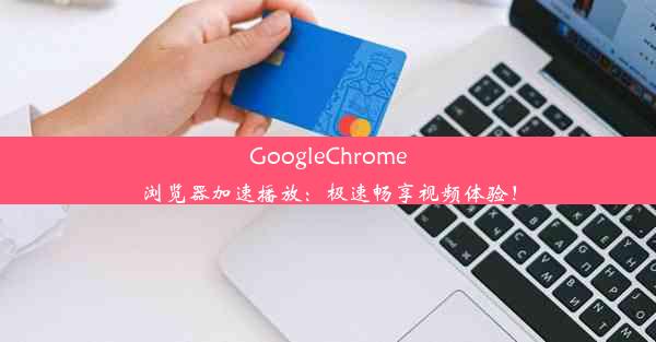 GoogleChrome浏览器加速播放：极速畅享视频体验！