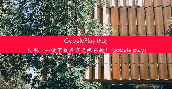 GooglePlay精选应用，一键下载尽享无限乐趣！(google play)