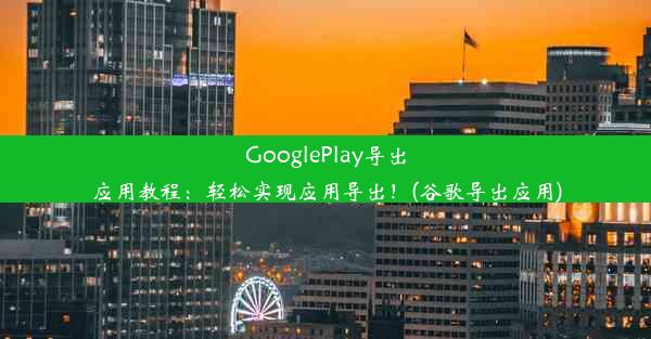 GooglePlay导出应用教程：轻松实现应用导出！(谷歌导出应用)