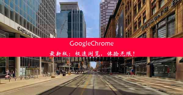 GoogleChrome最新版：极速浏览，体验无限！