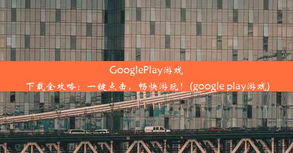 GooglePlay游戏下载全攻略：一键点击，畅快游玩！(google play游戏)