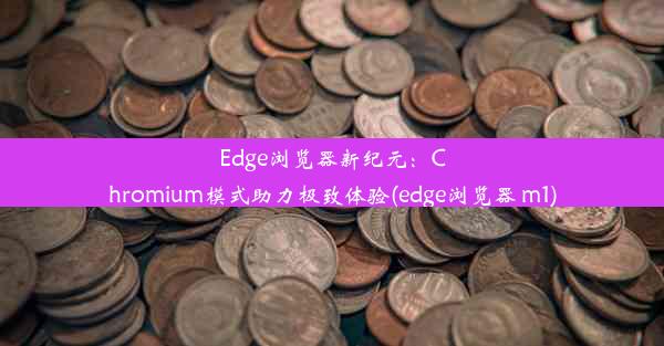 Edge浏览器新纪元：Chromium模式助力极致体验(edge浏览器 m1)