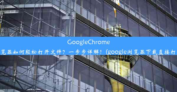 GoogleChrome浏览器如何轻松打开文件？一步步详解！(google浏览器下载直接打开)