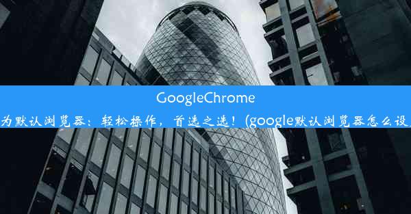 GoogleChrome设为默认浏览器：轻松操作，首选之选！(google默认浏览器怎么设置)