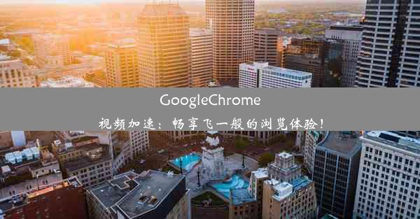 GoogleChrome视频加速：畅享飞一般的浏览体验！