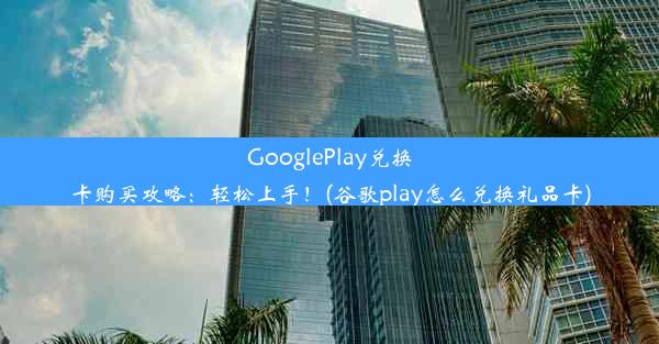 GooglePlay兑换卡购买攻略：轻松上手！(谷歌play怎么兑换礼品卡)