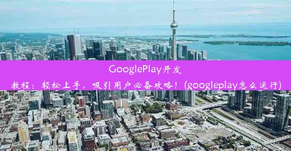 GooglePlay开发教程：轻松上手，吸引用户必备攻略！(googleplay怎么运行)