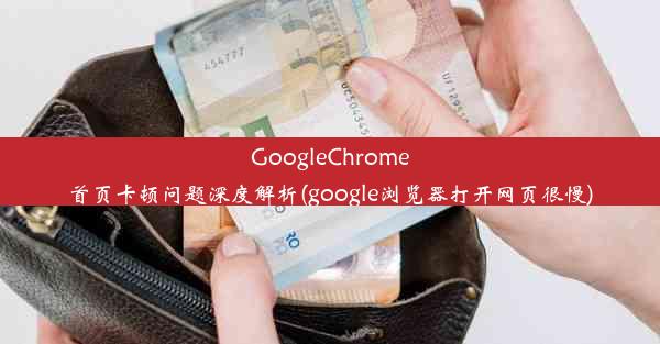 GoogleChrome首页卡顿问题深度解析(google浏览器打开网页很慢)