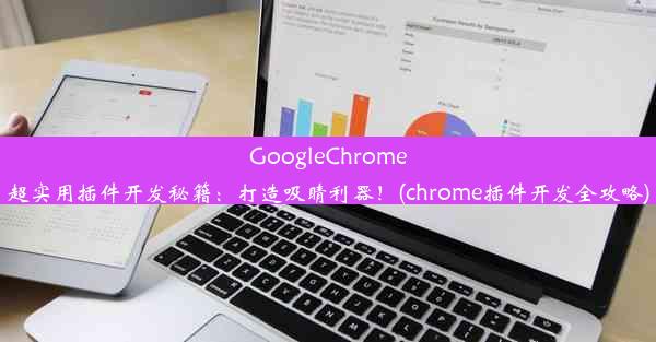 GoogleChrome超实用插件开发秘籍：打造吸睛利器！(chrome插件开发全攻略)