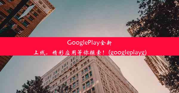 GooglePlay全新上线，精彩应用等你探索！(googleplayg)