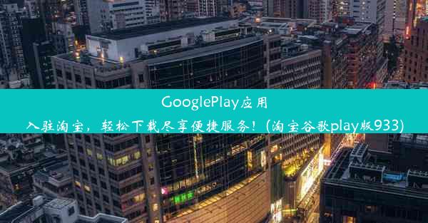 GooglePlay应用入驻淘宝，轻松下载尽享便捷服务！(淘宝谷歌play版933)