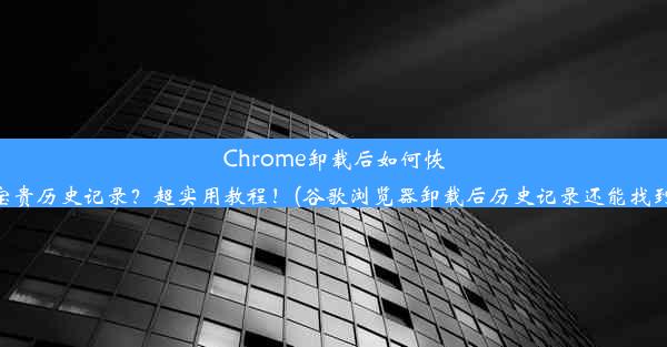 Chrome卸载后如何恢复宝贵历史记录？超实用教程！(谷歌浏览器卸载后历史记录还能找到吗)