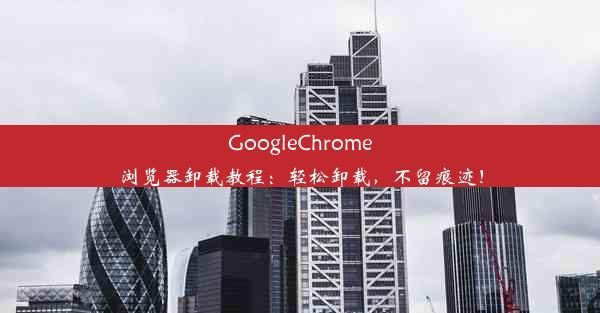 GoogleChrome浏览器卸载教程：轻松卸载，不留痕迹！