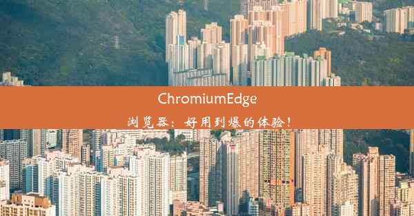 ChromiumEdge浏览器：好用到爆的体验！