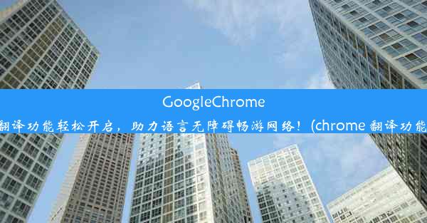 GoogleChrome翻译功能轻松开启，助力语言无障碍畅游网络！(chrome 翻译功能)